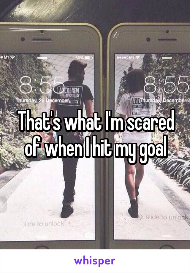 That's what I'm scared of when I hit my goal