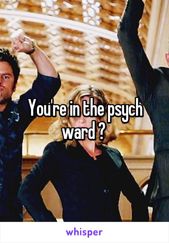 You're in the psych ward ? 