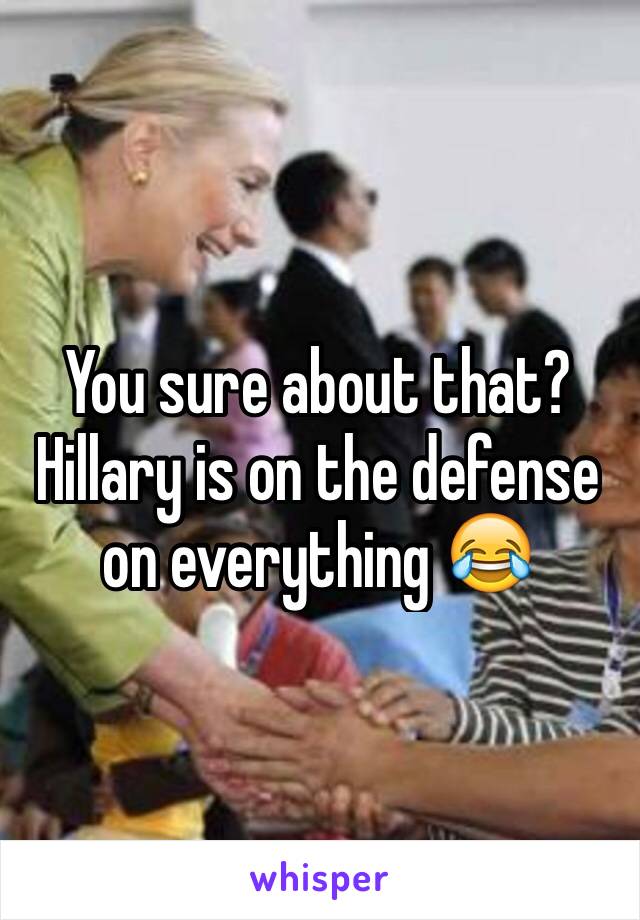 You sure about that? Hillary is on the defense on everything 😂 