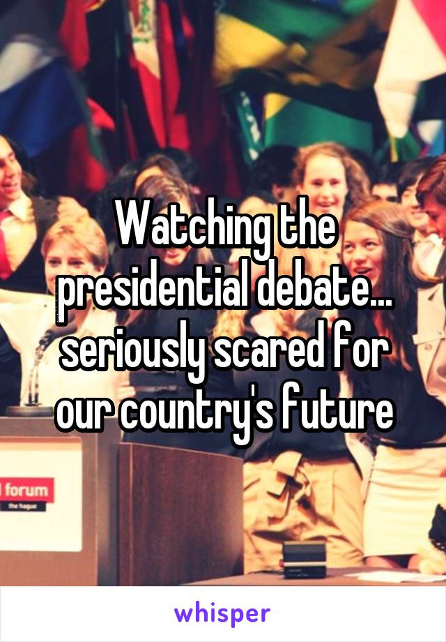 Watching the presidential debate... seriously scared for our country's future