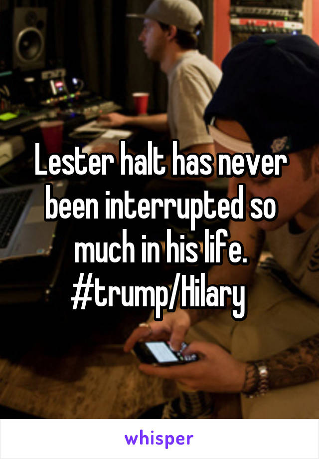 Lester halt has never been interrupted so much in his life.
#trump/Hilary 