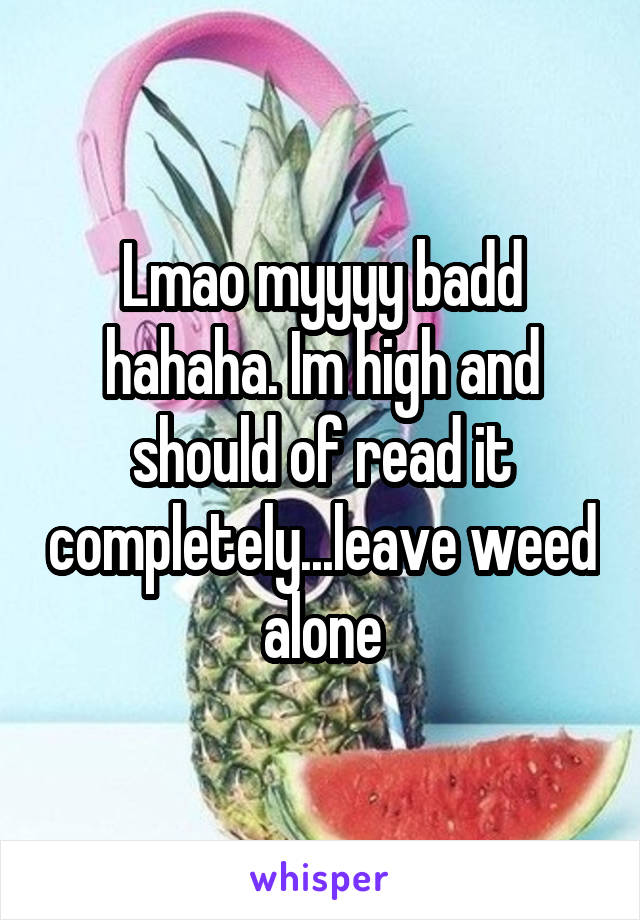 Lmao myyyy badd hahaha. Im high and should of read it completely...leave weed alone