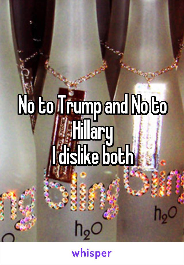 No to Trump and No to Hillary
I dislike both