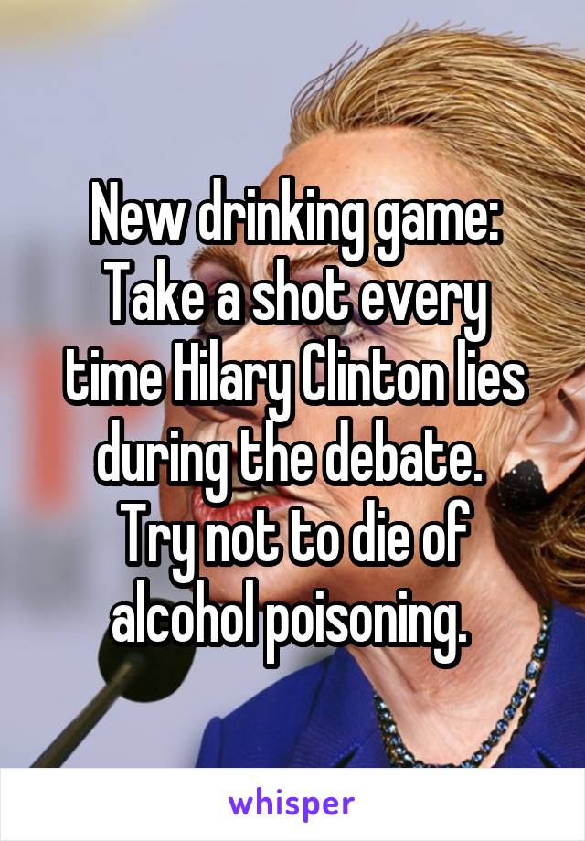 New drinking game:
Take a shot every time Hilary Clinton lies during the debate. 
Try not to die of alcohol poisoning. 