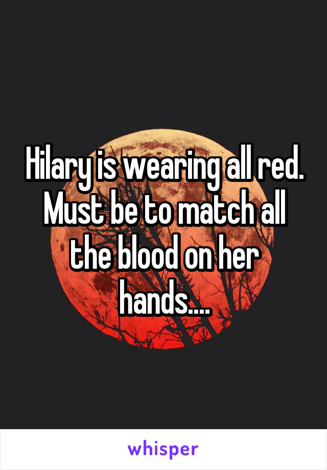 Hilary is wearing all red.
Must be to match all the blood on her hands....