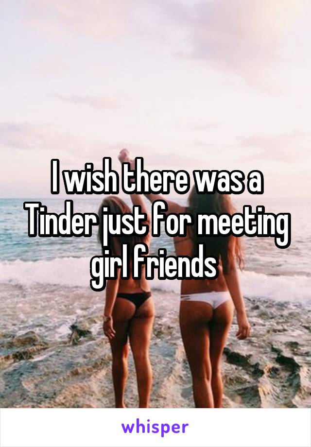 I wish there was a Tinder just for meeting girl friends 