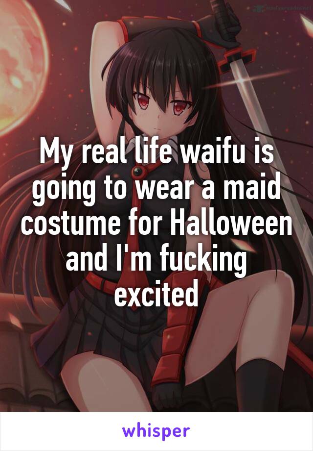 My real life waifu is going to wear a maid costume for Halloween and I'm fucking excited