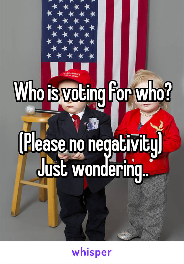 Who is voting for who? 
(Please no negativity) 
Just wondering..