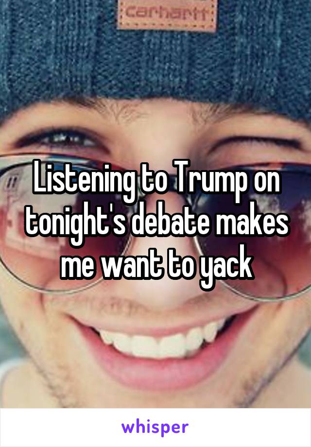 Listening to Trump on tonight's debate makes me want to yack