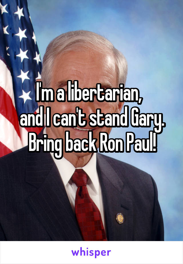 I'm a libertarian,  
and I can't stand Gary.
Bring back Ron Paul!
