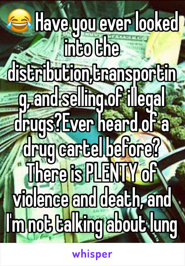 😂 Have you ever looked into the distribution,transporting, and selling of illegal drugs?Ever heard of a drug cartel before?There is PLENTY of violence and death, and I'm not talking about lung cancer