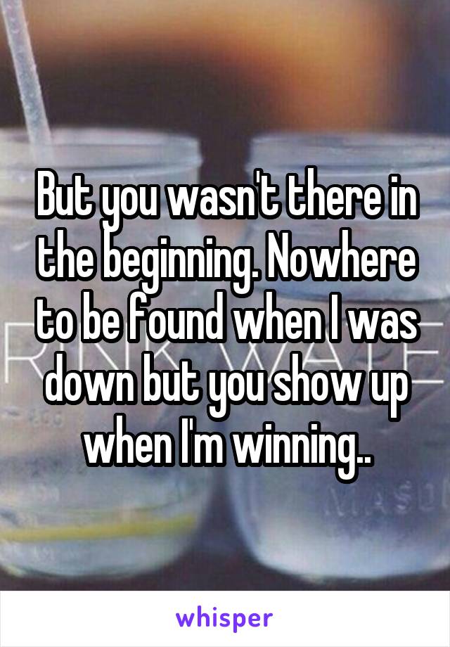 But you wasn't there in the beginning. Nowhere to be found when I was down but you show up when I'm winning..