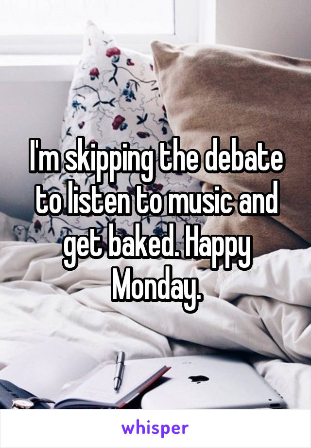 I'm skipping the debate to listen to music and get baked. Happy Monday.