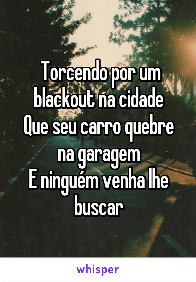  Torcendo por um blackout na cidade
Que seu carro quebre na garagem
E ninguém venha lhe buscar