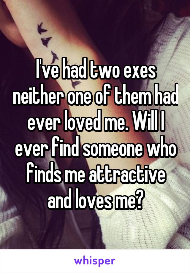 I've had two exes neither one of them had ever loved me. Will I ever find someone who finds me attractive and loves me?