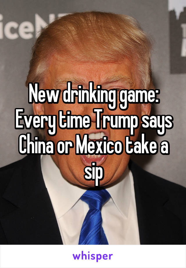 New drinking game: Every time Trump says China or Mexico take a sip