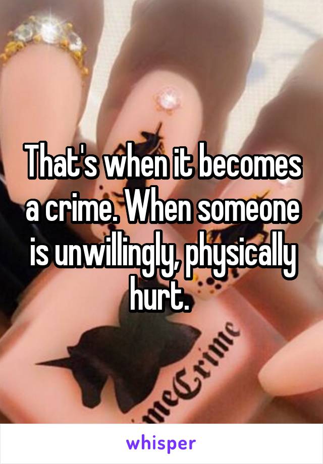 That's when it becomes a crime. When someone is unwillingly, physically hurt. 