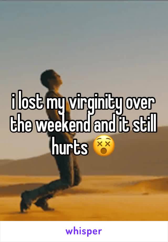 i lost my virginity over the weekend and it still hurts 😵