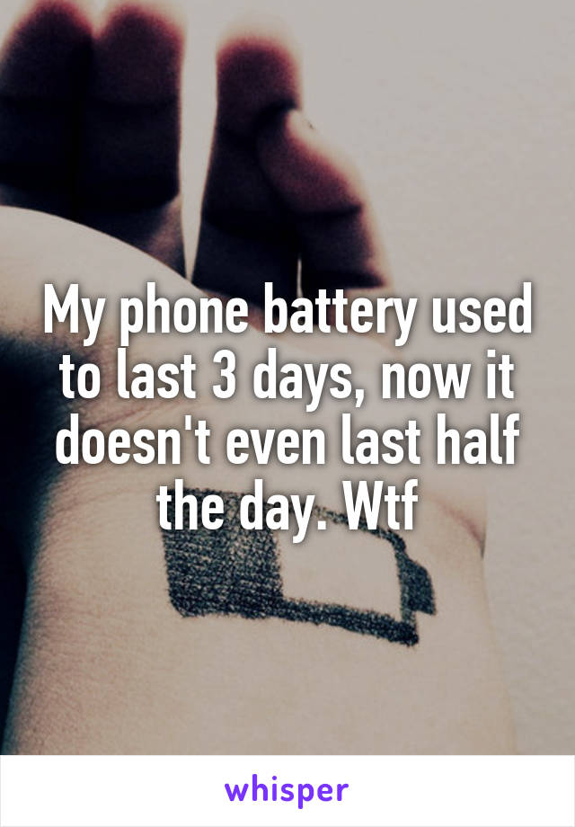 My phone battery used to last 3 days, now it doesn't even last half the day. Wtf