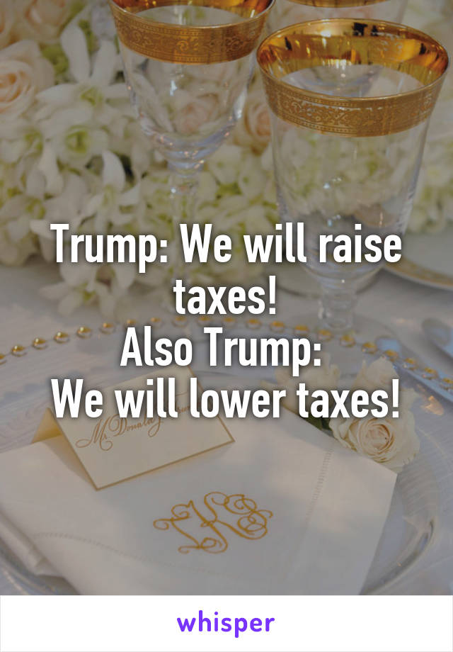 Trump: We will raise taxes!
Also Trump: 
We will lower taxes!