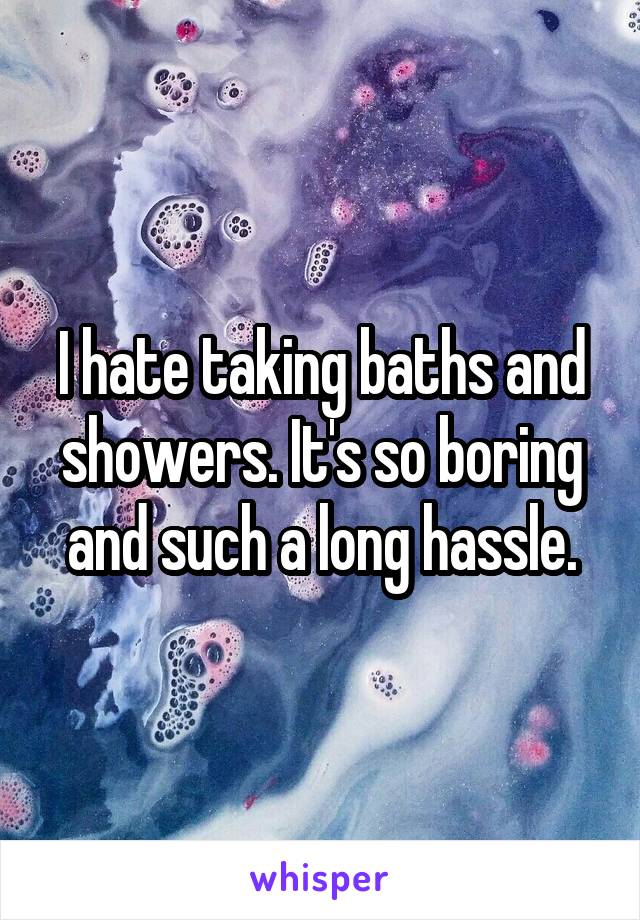 I hate taking baths and showers. It's so boring and such a long hassle.