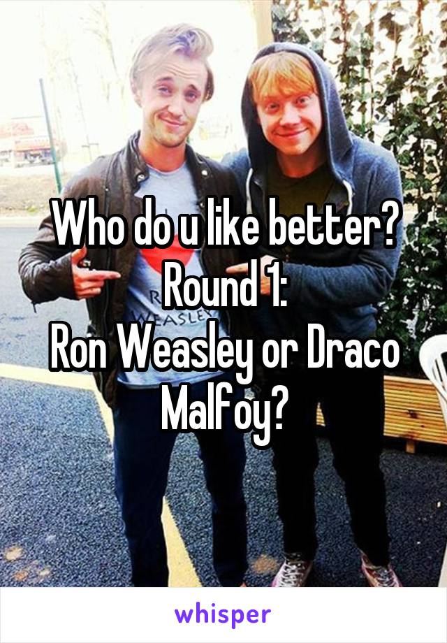 Who do u like better? Round 1:
Ron Weasley or Draco Malfoy?