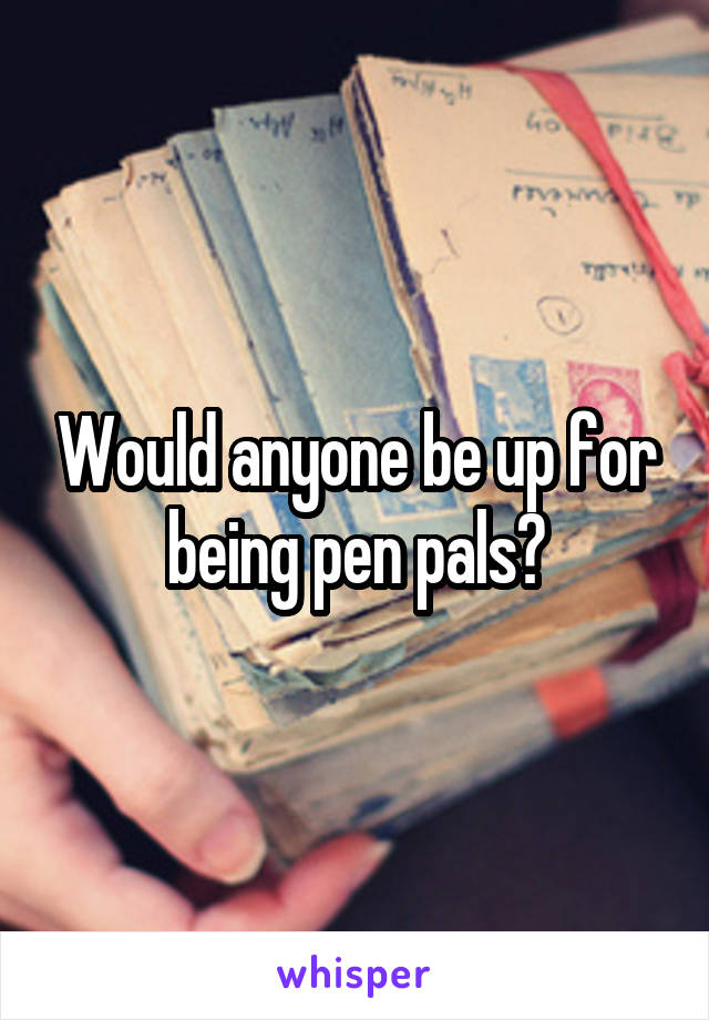 Would anyone be up for being pen pals?