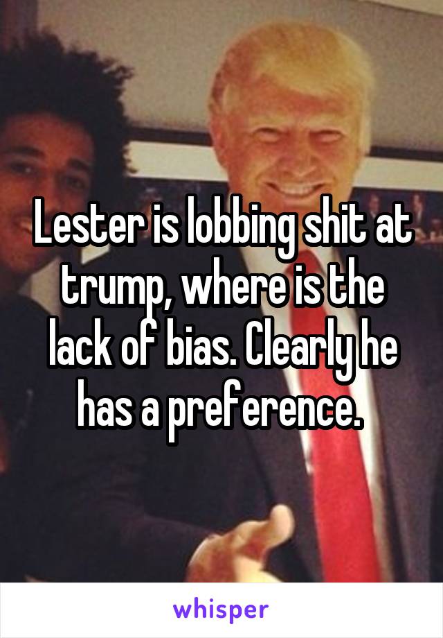 Lester is lobbing shit at trump, where is the lack of bias. Clearly he has a preference. 