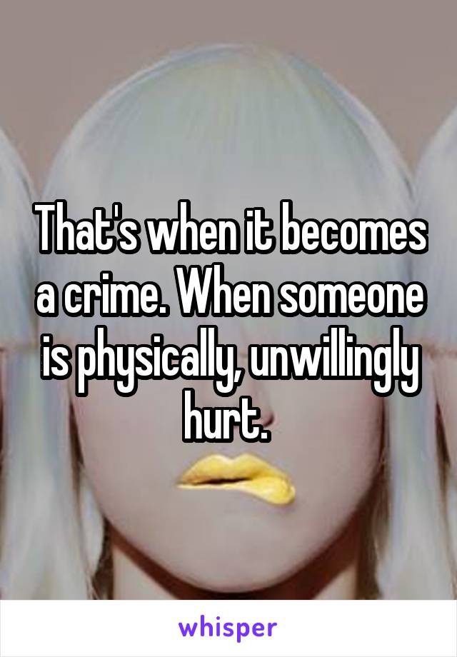 That's when it becomes a crime. When someone is physically, unwillingly hurt. 