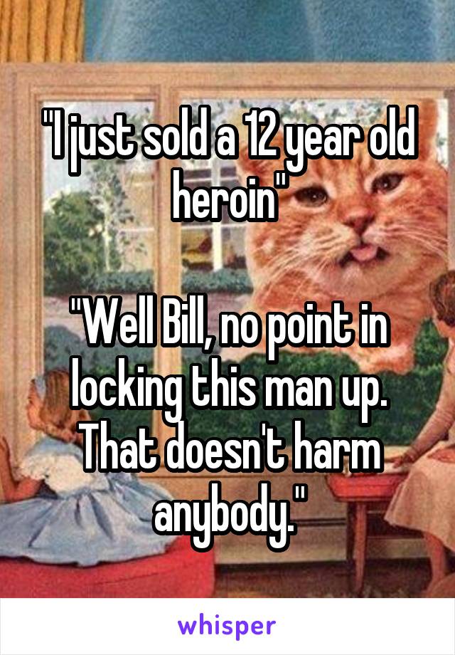 "I just sold a 12 year old heroin"

"Well Bill, no point in locking this man up. That doesn't harm anybody."