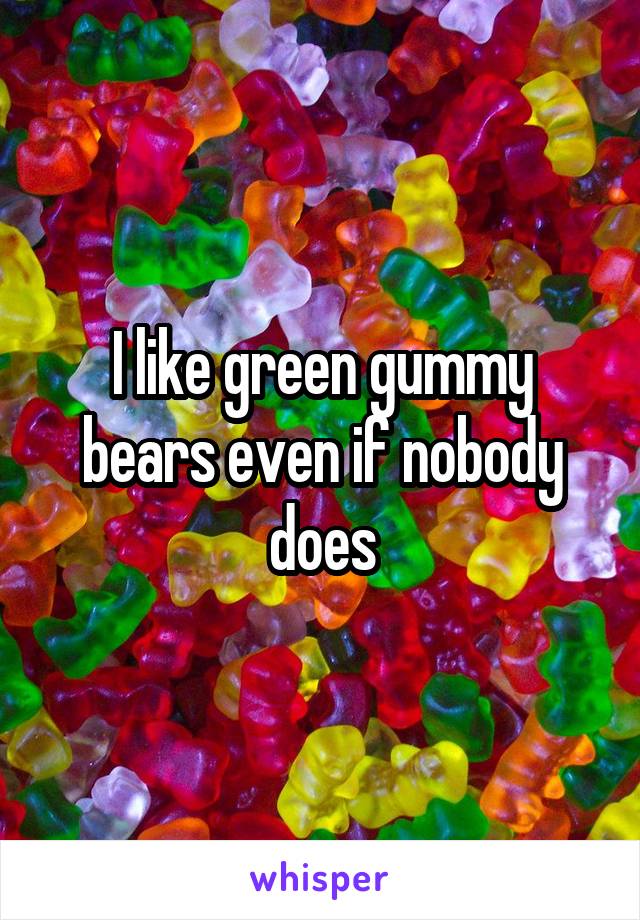 I like green gummy bears even if nobody does