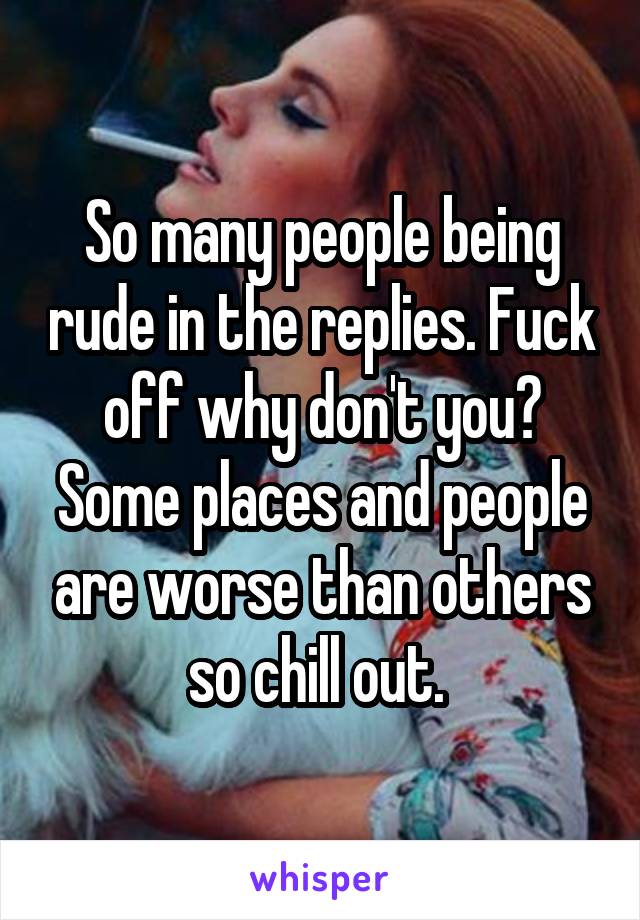 So many people being rude in the replies. Fuck off why don't you? Some places and people are worse than others so chill out. 