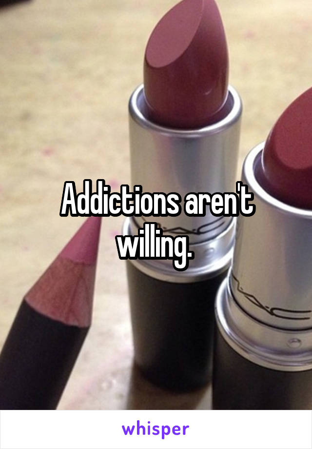 Addictions aren't willing. 