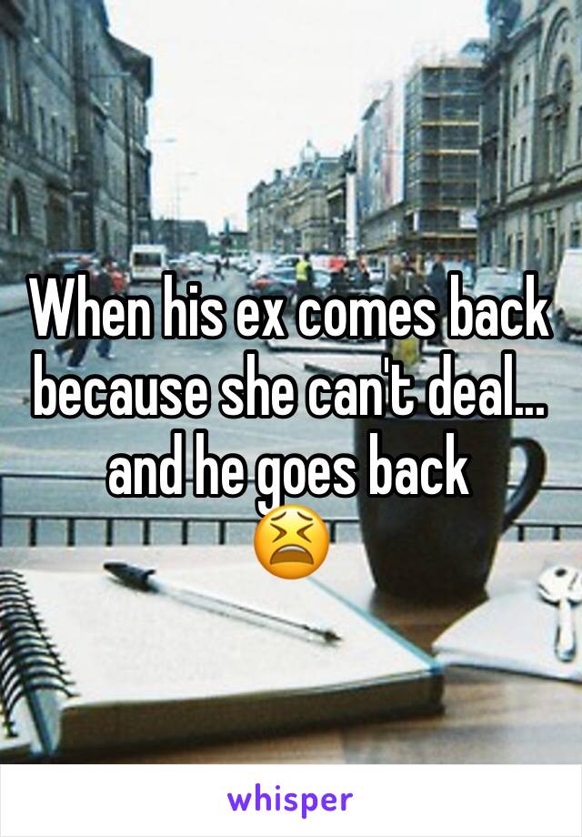 When his ex comes back because she can't deal... and he goes back
😫