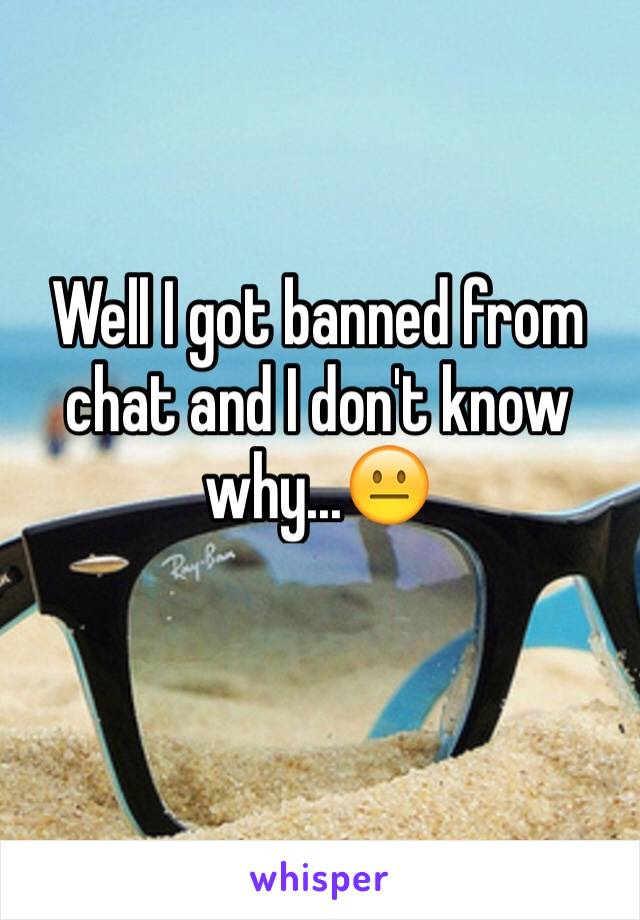 Well I got banned from chat and I don't know why...😐