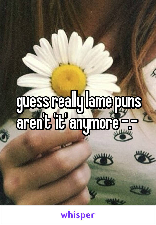 guess really lame puns aren't 'it' anymore -.- 