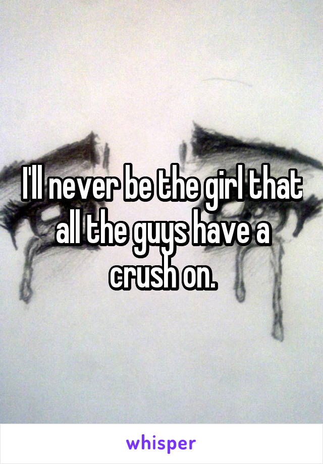 I'll never be the girl that all the guys have a crush on.