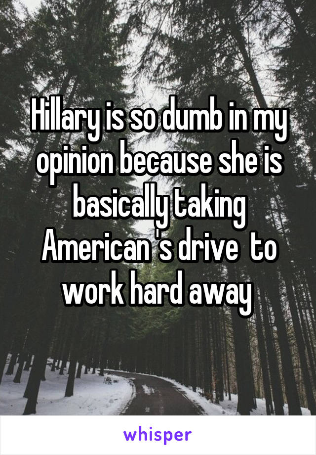 Hillary is so dumb in my opinion because she is basically taking American 's drive  to work hard away 
