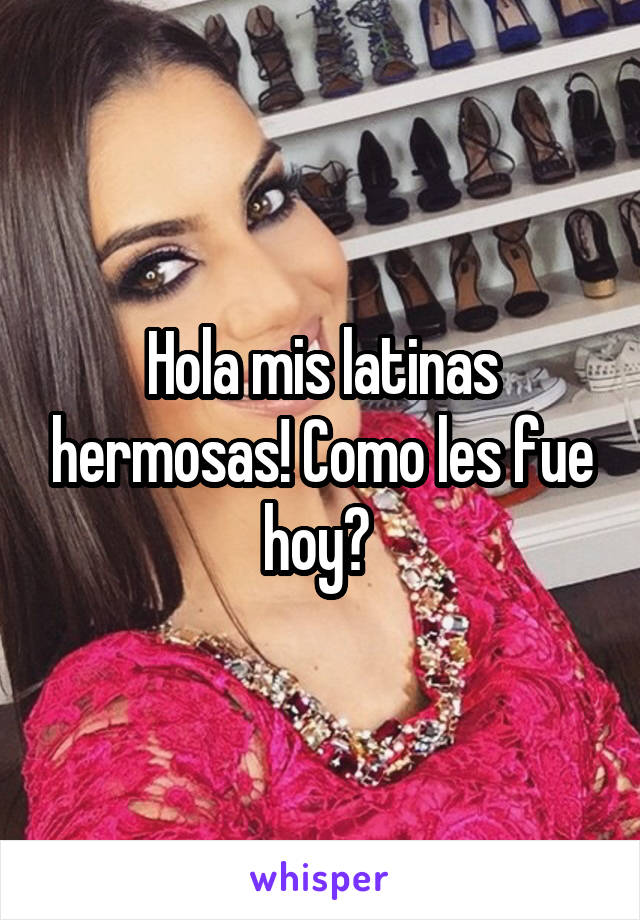 Hola mis latinas hermosas! Como les fue hoy? 