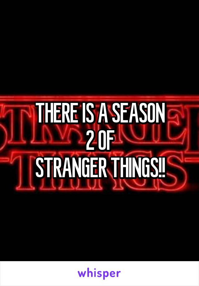 THERE IS A SEASON
 2 OF 
STRANGER THINGS!!