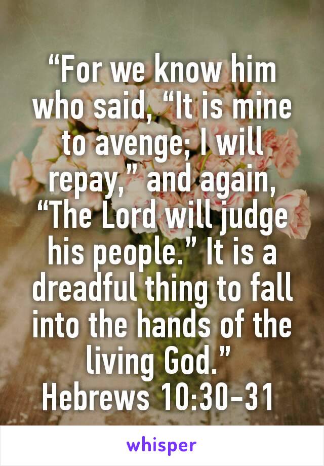 “For we know him who said, “It is mine to avenge; I will repay,” and again, “The Lord will judge his people.” It is a dreadful thing to fall into the hands of the living God.” 
Hebrews 10:30-31 