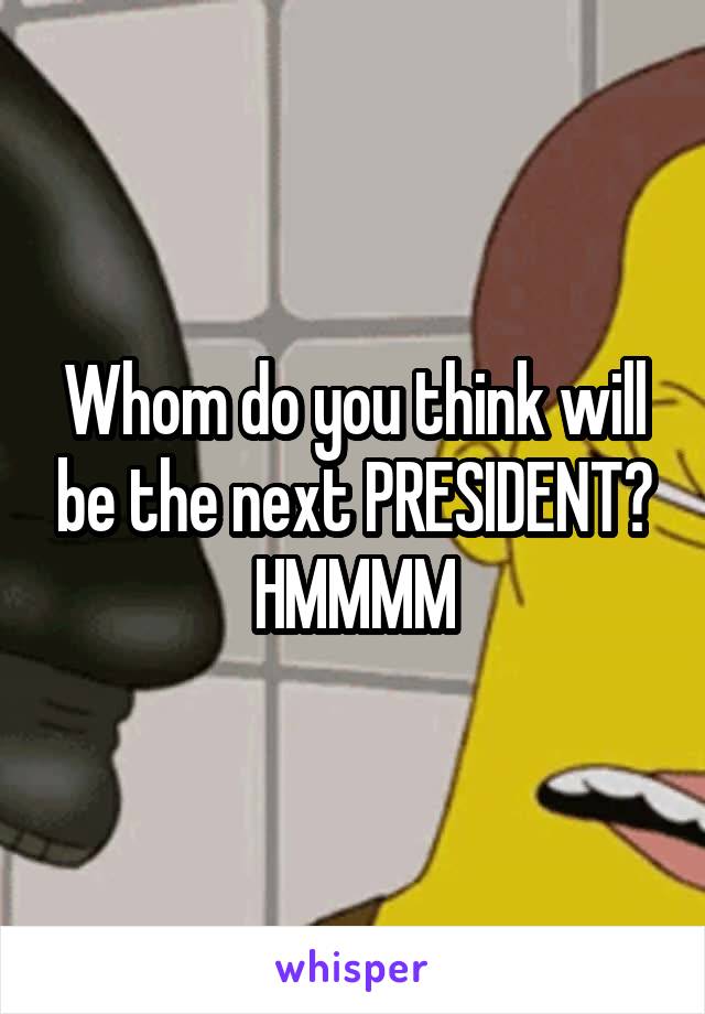 Whom do you think will be the next PRESIDENT? HMMMM