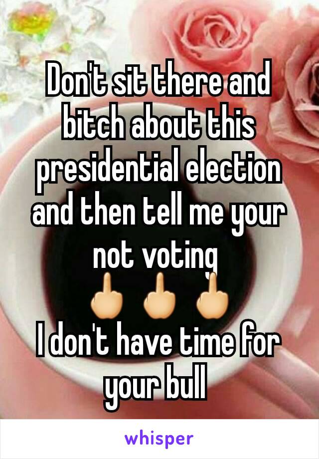 Don't sit there and bitch about this presidential election and then tell me your not voting 
🖕🖕🖕
I don't have time for your bull 