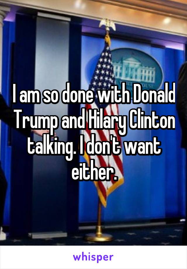 I am so done with Donald Trump and Hilary Clinton talking. I don't want either.