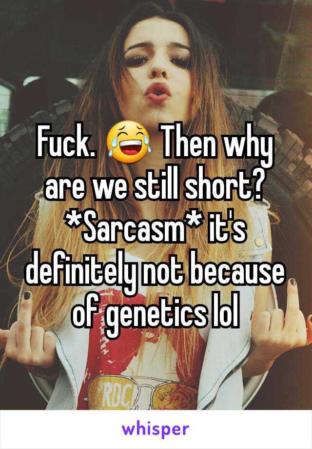 Fuck. 😂 Then why are we still short? *Sarcasm* it's definitely not because of genetics lol