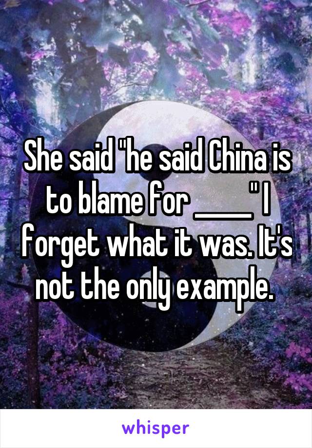 She said "he said China is to blame for _____" I forget what it was. It's not the only example. 