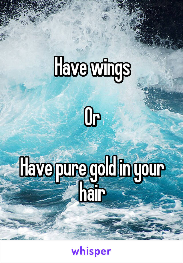 Have wings

Or

Have pure gold in your hair