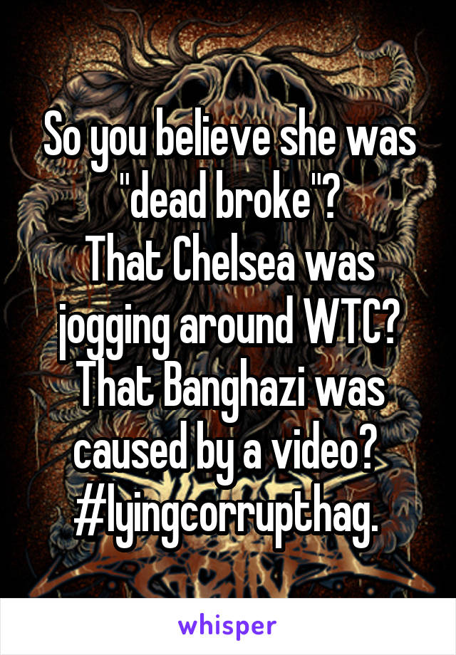 So you believe she was "dead broke"?
That Chelsea was jogging around WTC?
That Banghazi was caused by a video? 
#lyingcorrupthag. 