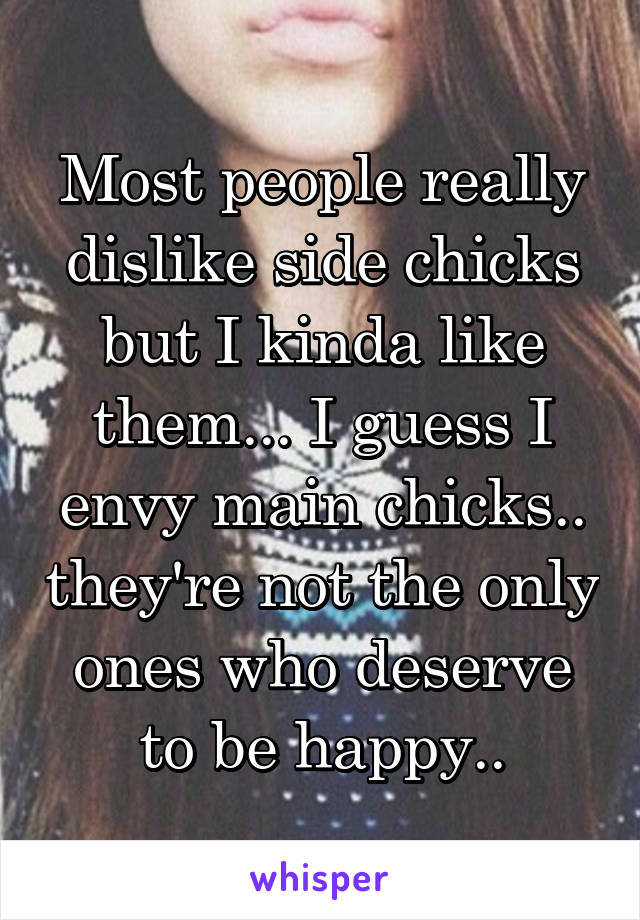 Most people really dislike side chicks but I kinda like them... I guess I envy main chicks.. they're not the only ones who deserve to be happy..