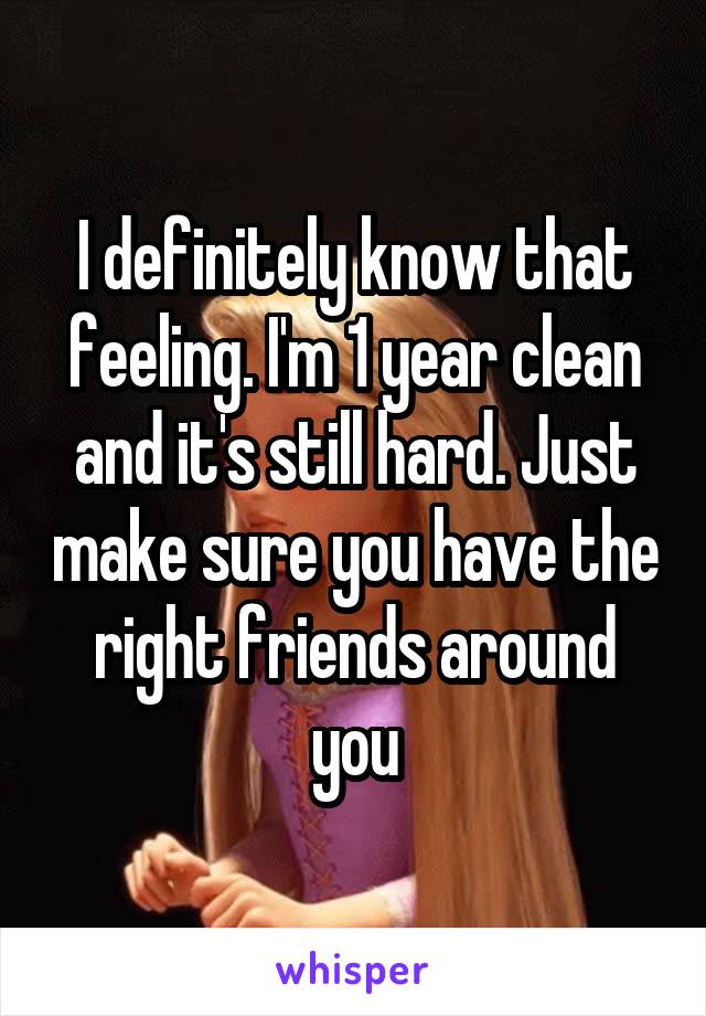 I definitely know that feeling. I'm 1 year clean and it's still hard. Just make sure you have the right friends around you